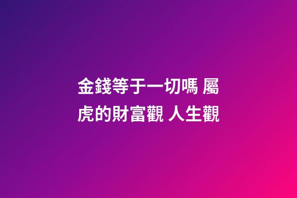 金錢等于一切嗎 屬虎的財富觀 人生觀